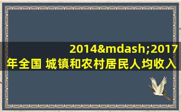 2014—2017年全国 城镇和农村居民人均收入